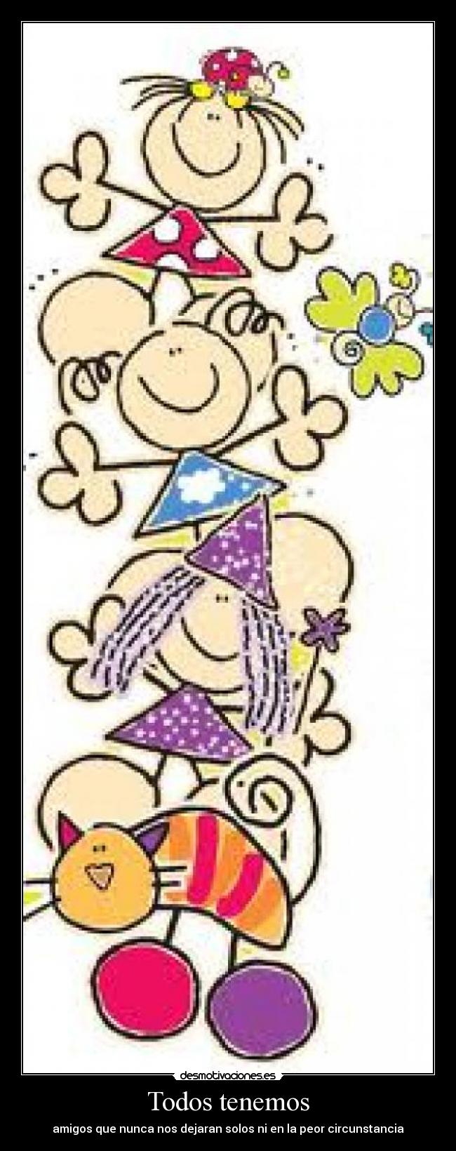 Todos tenemos - amigos que nunca nos dejaran solos ni en la peor circunstancia