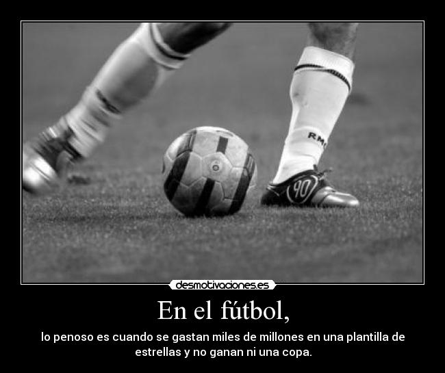 En el fútbol, - lo penoso es cuando se gastan miles de millones en una plantilla de
estrellas y no ganan ni una copa.