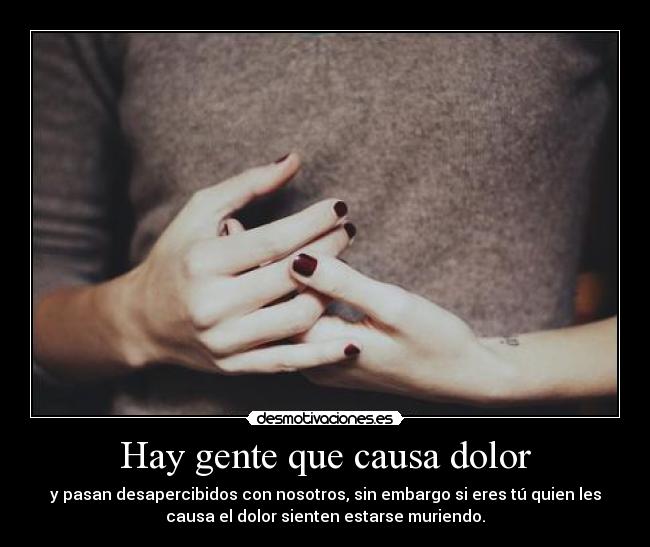 Hay gente que causa dolor - y pasan desapercibidos con nosotros, sin embargo si eres tú quien les
causa el dolor sienten estarse muriendo.