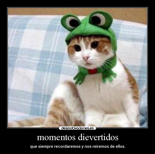 momentos dievertidos - que siempre recordaremos y nos reiremos de ellos.