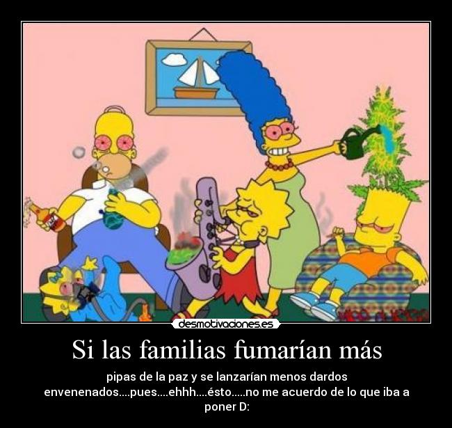 Si las familias fumarían más - pipas de la paz y se lanzarían menos dardos
envenenados....pues....ehhh....ésto.....no me acuerdo de lo que iba a
poner D: