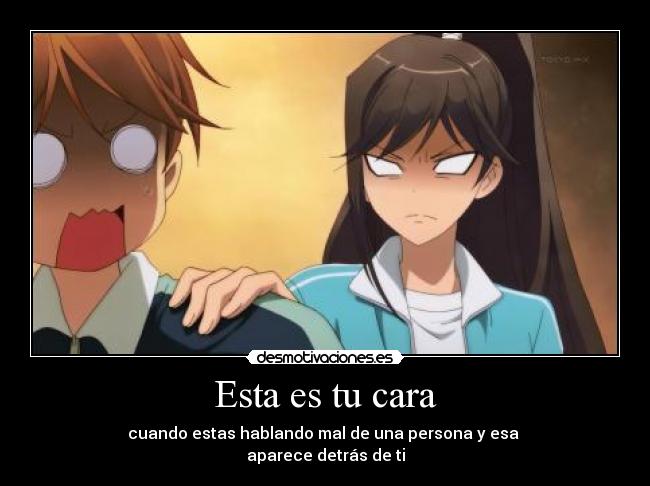 Esta es tu cara - cuando estas hablando mal de una persona y esa
aparece detrás de ti