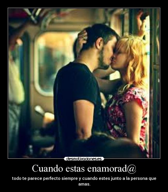 Cuando estas enamorad@ - todo te parece perfecto siempre y cuando estes junto a la persona que amas.