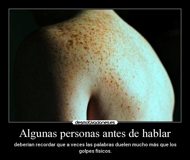 Algunas personas antes de hablar - deberían recordar que a veces las palabras duelen mucho más que los golpes físicos.