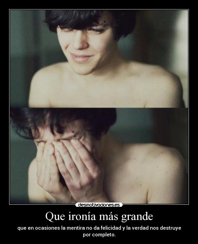 Que ironía más grande - que en ocasiones la mentira no da felicidad y la verdad nos destruye por completo.