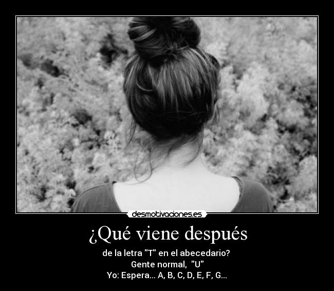 ¿Qué viene después - de la letra T en el abecedario?
Gente normal, U
Yo: Espera... A, B, C, D, E, F, G...