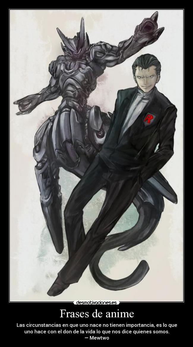 Frases de anime - Las circunstancias en que uno nace no tienen importancia, es lo que
uno hace con el don de la vida lo que nos dice quienes somos.
— Mewtwo