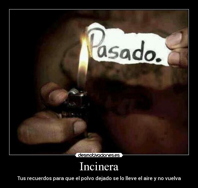 Incinera - Tus recuerdos para que el polvo dejado se lo lleve el aire y no vuelva