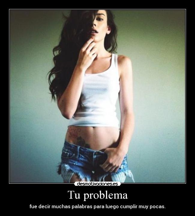 Tu problema - fue decir muchas palabras para luego cumplir muy pocas.
