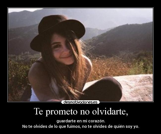 Te prometo no olvidarte, - guardarte en mi corazón.
No te olvides de lo que fuimos, no te olvides de quién soy yo.