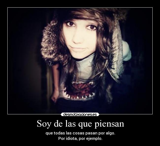 Soy de las que piensan - que todas las cosas pasan por algo.
Por idiota, por ejemplo.