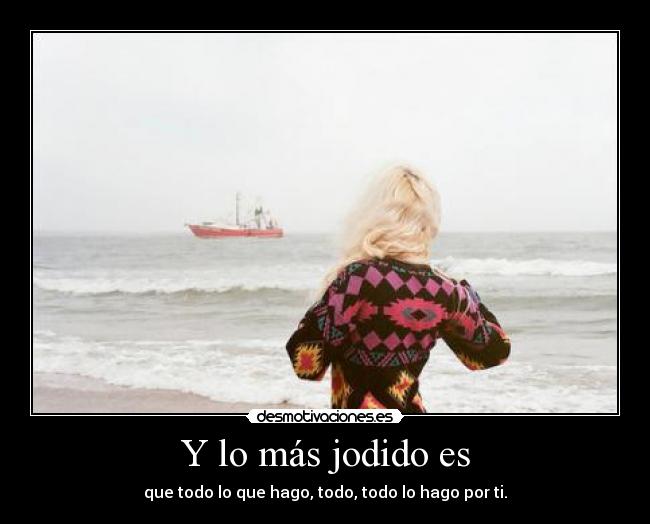 Y lo más jodido es - que todo lo que hago, todo, todo lo hago por ti.