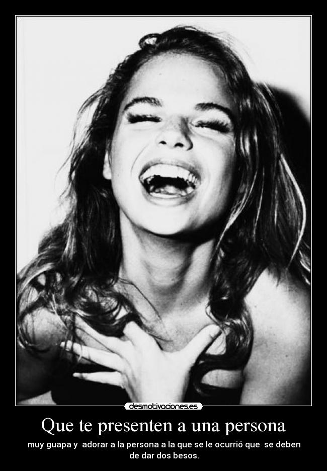 Que te presenten a una persona - muy guapa y adorar a la persona a la que se le ocurrió que se deben
de dar dos besos.