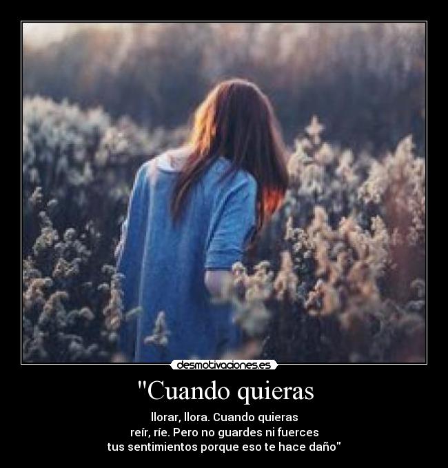 Cuando quieras - llorar, llora. Cuando quieras
reír, ríe. Pero no guardes ni fuerces
tus sentimientos porque eso te hace daño