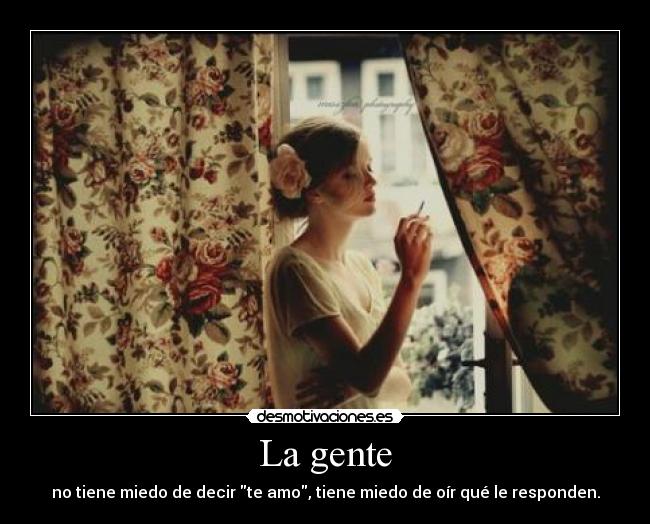 La gente - no tiene miedo de decir te amo, tiene miedo de oír qué le responden.