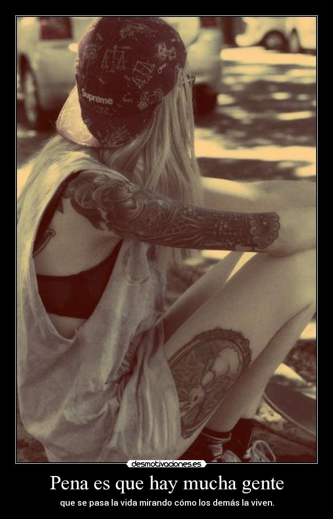Pena es que hay mucha gente - que se pasa la vida mirando cómo los demás la viven.