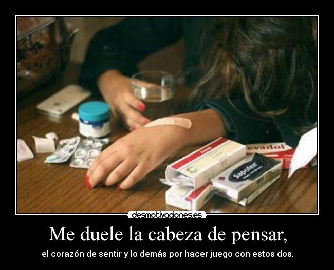 Me duele la cabeza de pensar, -