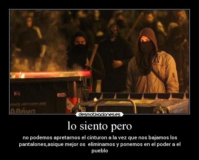 lo siento pero - no podemos apretarnos el cinturon a la vez que nos bajamos los
pantalones,asique mejor os eliminamos y ponemos en el poder a el
pueblo