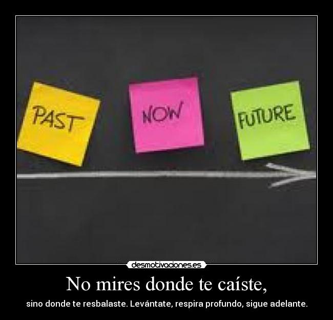 No mires donde te caíste, - sino donde te resbalaste. Levántate, respira profundo, sigue adelante.