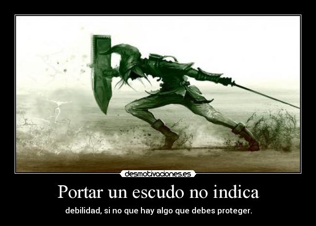 Portar un escudo no indica - debilidad, si no que hay algo que debes proteger.