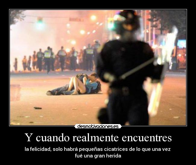 Y cuando realmente encuentres - la felicidad, solo habrá pequeñas cicatrices de lo que una vez
fué una gran herida