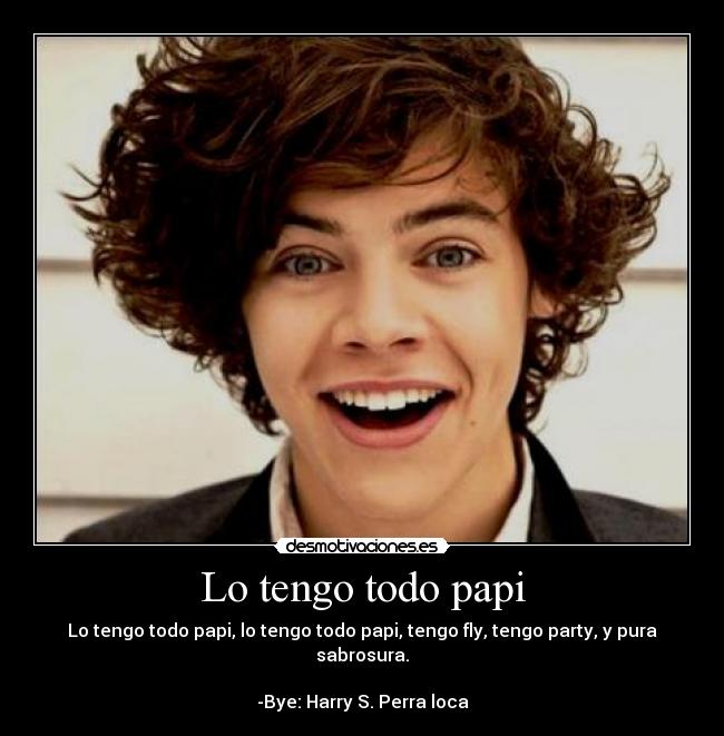 Lo tengo todo papi - Lo tengo todo papi, lo tengo todo papi, tengo fly, tengo party, y pura sabrosura.

-Bye: Harry S. Perra loca