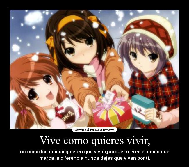 Vive como quieres vivir, - no como los demás quieren que vivas,porque tú eres el único que
marca la diferencia,nunca dejes que vivan por ti.