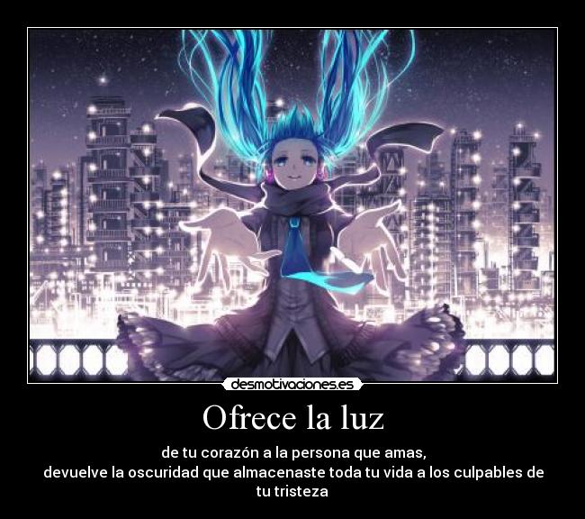 Ofrece la luz - de tu corazón a la persona que amas,
devuelve la oscuridad que almacenaste toda tu vida a los culpables de tu tristeza
