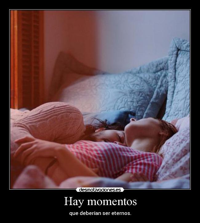 Hay momentos - que deberían ser eternos.