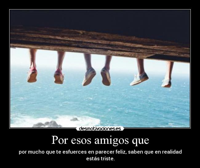 Por esos amigos que - por mucho que te esfuerces en parecer feliz, saben que en realidad estás triste.