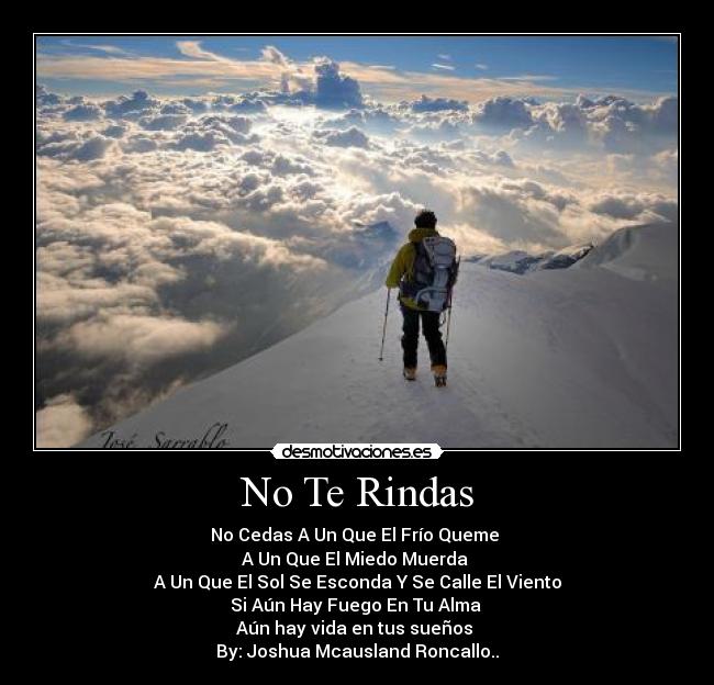 No Te Rindas - No Cedas A Un Que El Frío Queme 
A Un Que El Miedo Muerda 
A Un Que El Sol Se Esconda Y Se Calle El Viento
Si Aún Hay Fuego En Tu Alma 
Aún hay vida en tus sueños 
By: Joshua Mcausland Roncallo..