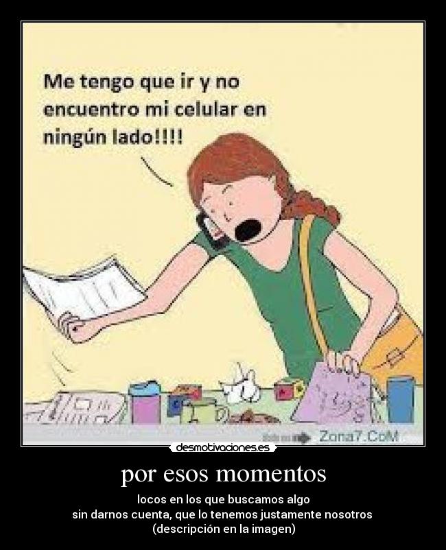 por esos momentos - locos en los que buscamos algo
sin darnos cuenta, que lo tenemos justamente nosotros
(descripción en la imagen)