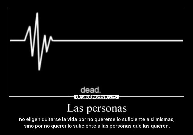 Las personas - no eligen quitarse la vida por no quererse lo suficiente a si mismas,
sino por no querer lo suficiente a las personas que las quieren.
