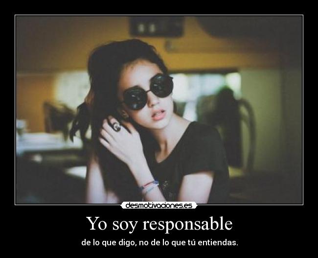Yo soy responsable - de lo que digo, no de lo que tú entiendas.