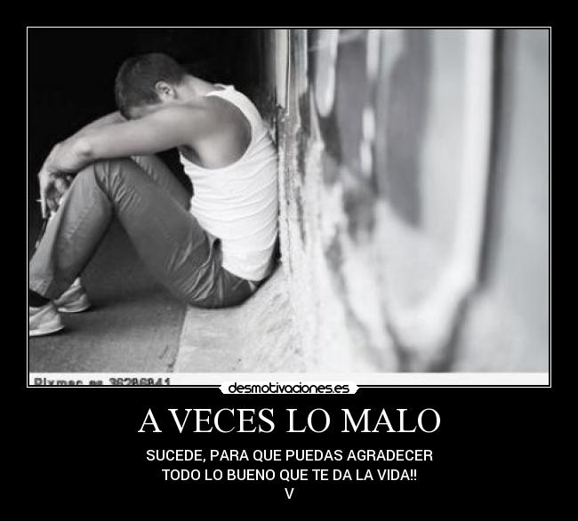 A VECES LO MALO - SUCEDE, PARA QUE PUEDAS AGRADECER
TODO LO BUENO QUE TE DA LA VIDA!!
V