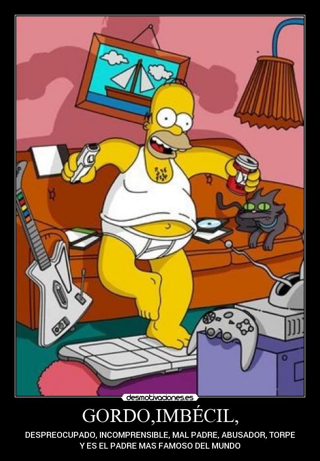 GORDO,IMBÉCIL, - DESPREOCUPADO, INCOMPRENSIBLE, MAL PADRE, ABUSADOR, TORPE
Y ES EL PADRE MAS FAMOSO DEL MUNDO