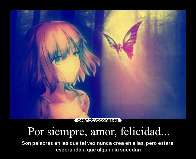 Por siempre, amor, felicidad... - Son palabras en las que tal vez nunca crea en ellas, pero estare
esperando a que algun dia sucedan