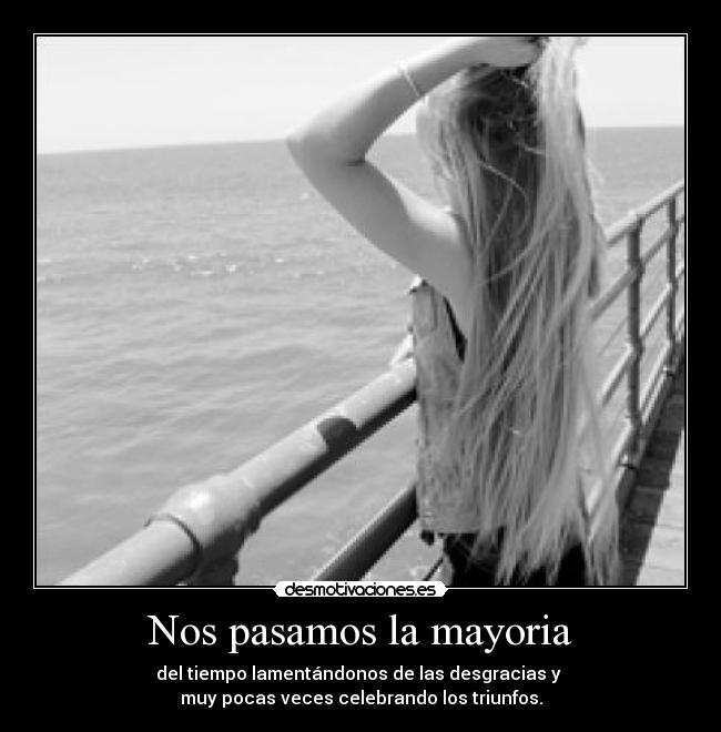 Nos pasamos la mayoria - del tiempo lamentándonos de las desgracias y
muy pocas veces celebrando los triunfos.