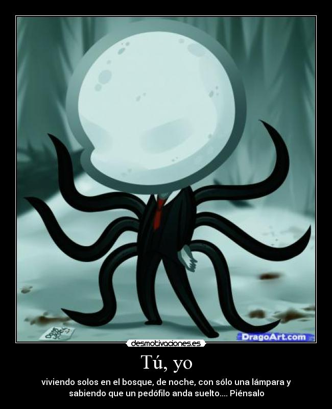 Tú, yo - viviendo solos en el bosque, de noche, con sólo una lámpara y
sabiendo que un pedófilo anda suelto.... Piénsalo