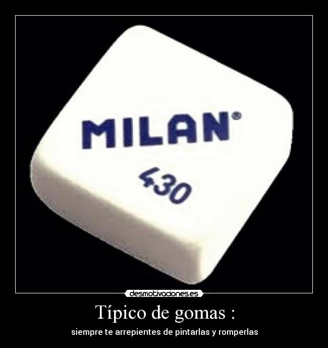 Típico de gomas : - siempre te arrepientes de pintarlas y romperlas