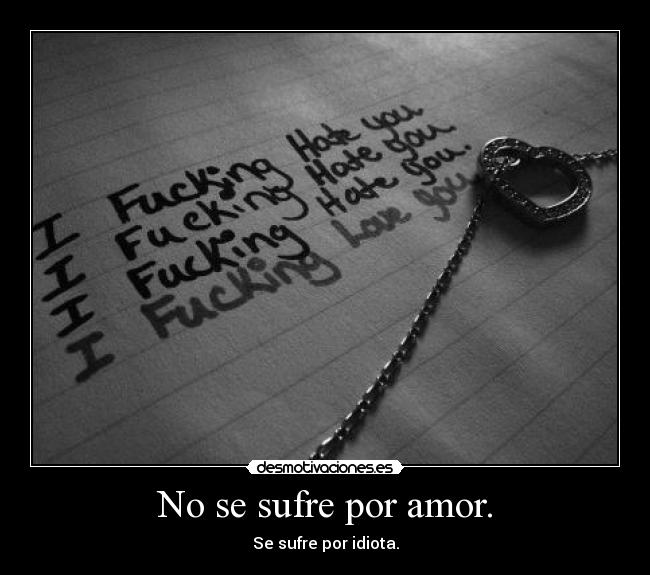 No se sufre por amor. - Se sufre por idiota.