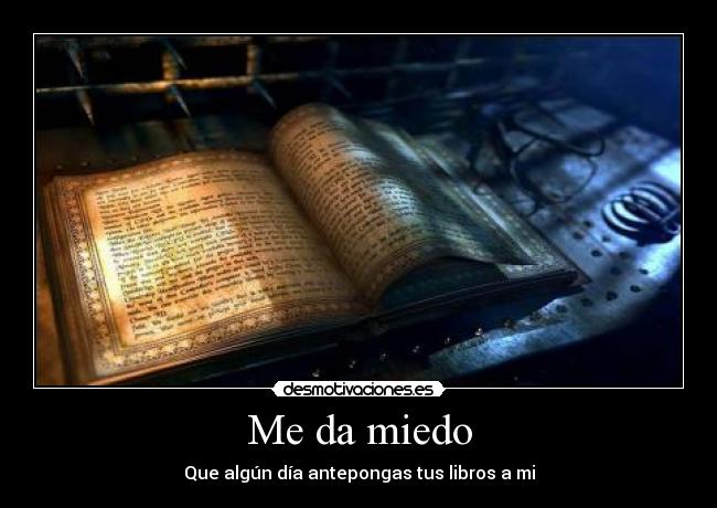 Me da miedo - Que algún día antepongas tus libros a mi