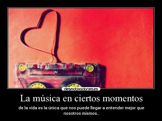 La música en ciertos momentos - de la vida es la única que nos puede llegar a entender mejor que nosotros mismos..