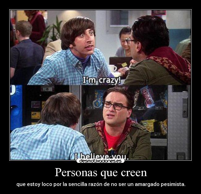 Personas que creen - que estoy loco por la sencilla razón de no ser un amargado pesimista.