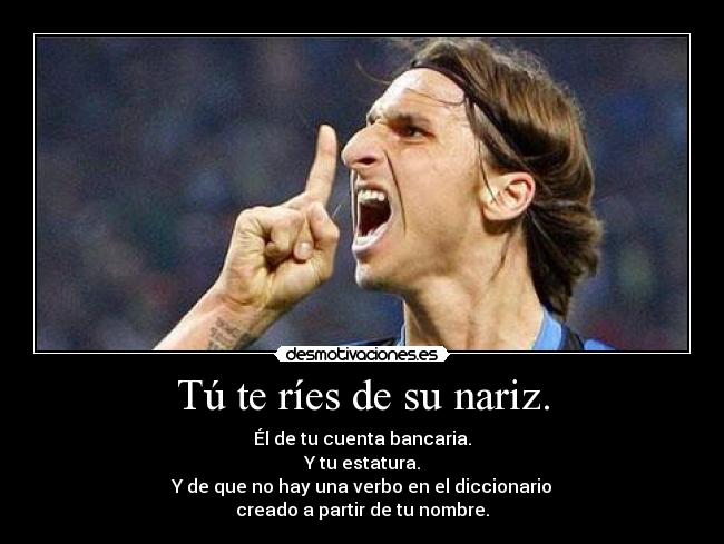 Tú te ríes de su nariz. - 