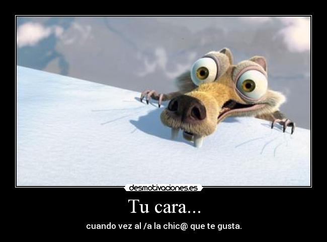 Tu cara... - cuando vez al /a la chic@ que te gusta.