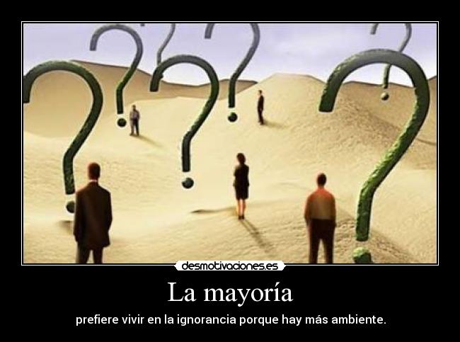 La mayoría - prefiere vivir en la ignorancia porque hay más ambiente.