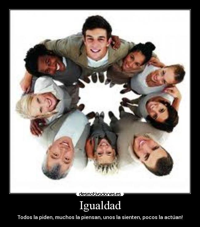 Igualdad - Todos la piden, muchos la piensan, unos la sienten, pocos la actúan!