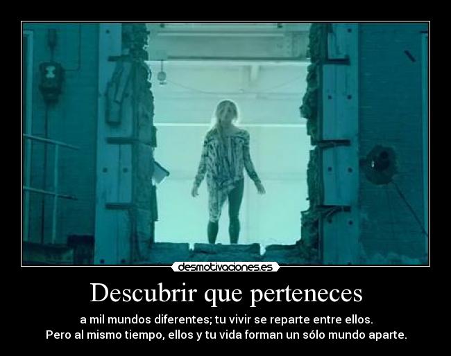 Descubrir que perteneces - a mil mundos diferentes; tu vivir se reparte entre ellos.
Pero al mismo tiempo, ellos y tu vida forman un sólo mundo aparte.