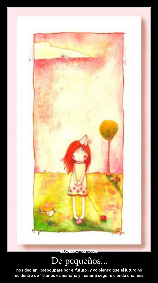De pequeños... - nos decian , preocupate por el futuro , y yo pienso que el futuro no
es dentro de 10 años es mañana y mañana seguire siendo una niña
